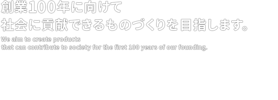 創業100年に向けて社会に貢献できるものづくりを目指します。